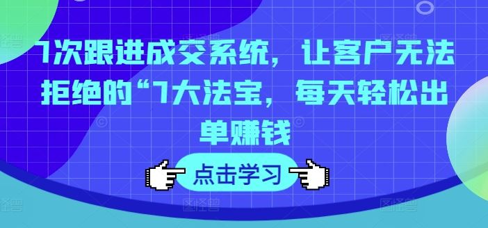 7次跟进成交系统，让客户无法拒绝的“7大法宝，每天轻松出单赚钱-甄选网创