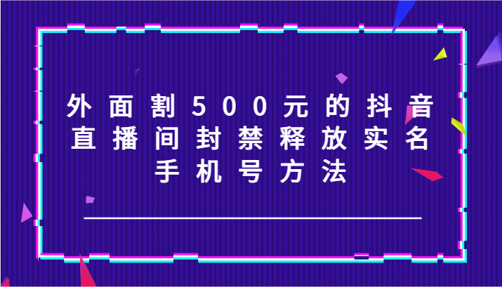 外面割500元的抖音直播间封禁释放实名/手机号方法！-甄选网创