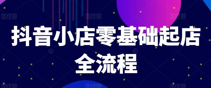 抖音小店零基础起店全流程，快速打造单品爆款技巧、商品卡引流模式与推流算法等-甄选网创