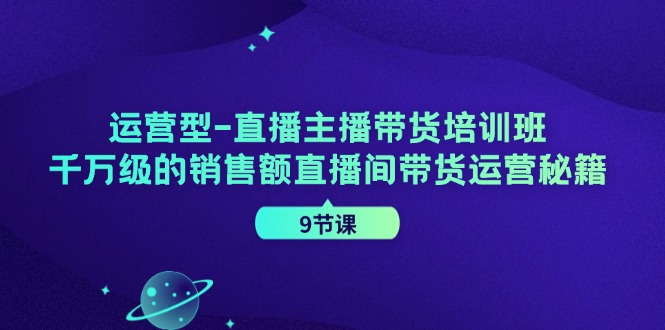 运营型直播主播带货培训班，千万级的销售额直播间带货运营秘籍（9节课）-甄选网创