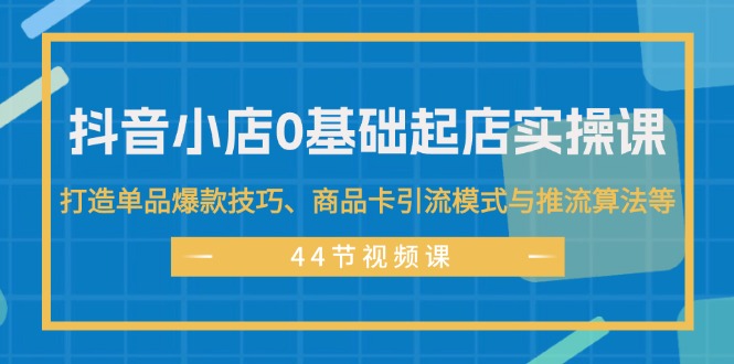 （11977期）抖音小店0基础起店实操课，打造单品爆款技巧、商品卡引流模式与推流算法等-甄选网创