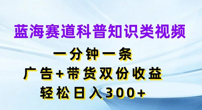 蓝海赛道科普知识类视频，一分钟一条，广告+带货双份收益，轻松日入300+【揭秘】-甄选网创