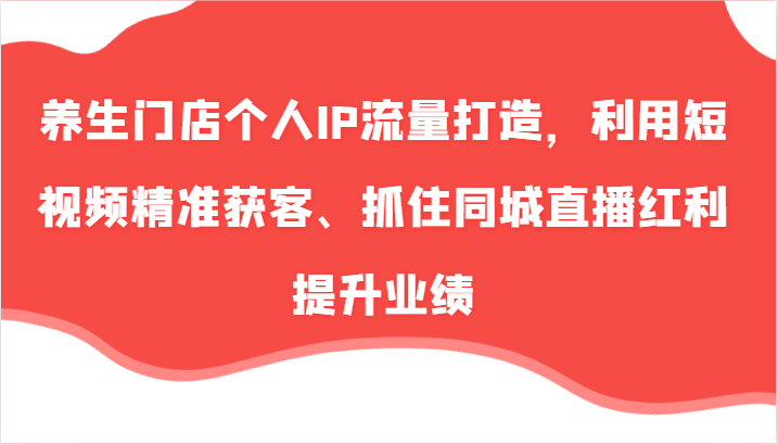 养生门店个人IP流量打造，利用短视频精准获客、抓住同城直播红利提升业绩（57节）-甄选网创