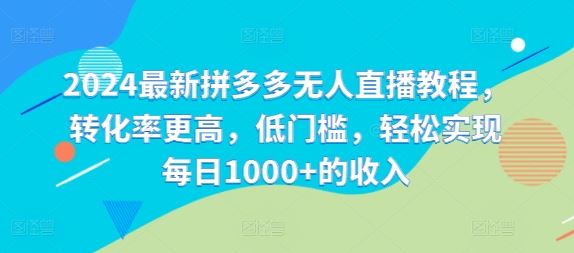 2024最新拼多多无人直播教程，转化率更高，低门槛，轻松实现每日1000+的收入-甄选网创