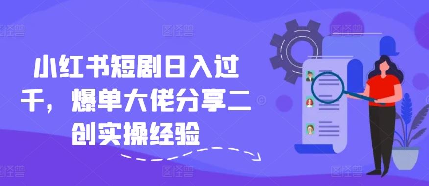 小红书短剧日入过千，爆单大佬分享二创实操经验-甄选网创