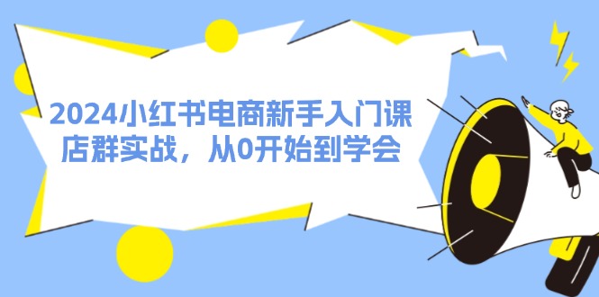 （11988期）2024小红书电商新手入门课，店群实战，从0开始到学会（31节）-甄选网创