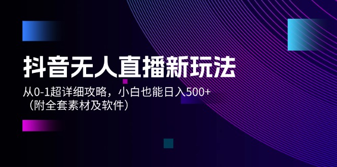 （12000期）抖音无人直播新玩法，从0-1超详细攻略，小白也能日入500+（附全套素材…-甄选网创