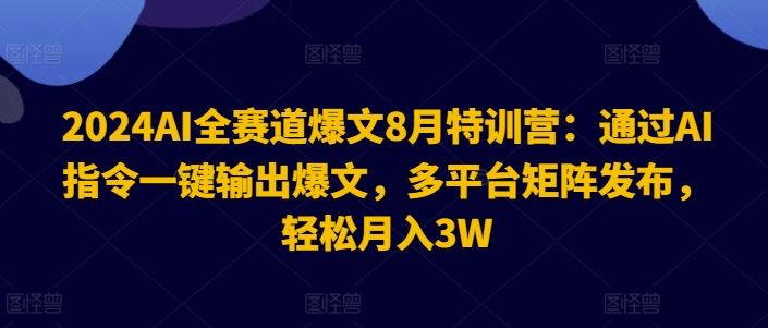 2024AI全赛道爆文8月特训营：通过AI指令一键输出爆文，多平台矩阵发布，轻松月入3W【揭秘】-甄选网创