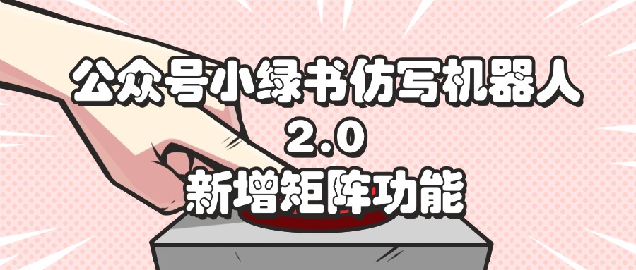 （12002期）公众号小绿书仿写机器人2.0，新增矩阵功能-甄选网创