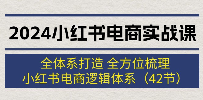 （12003期）2024小红书电商实战课：全体系打造 全方位梳理 小红书电商逻辑体系 (42节)-甄选网创