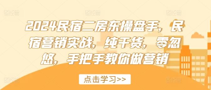 2024民宿二房东操盘手，民宿营销实战，纯干货，零忽悠，手把手教你做营销-甄选网创