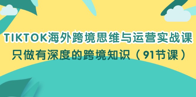 （12010期）TIKTOK海外跨境思维与运营实战课，只做有深度的跨境知识（91节课）-甄选网创