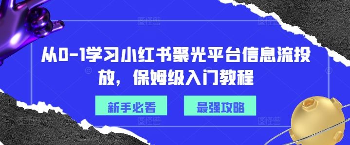 从0-1学习小红书聚光平台信息流投放，保姆级入门教程-甄选网创