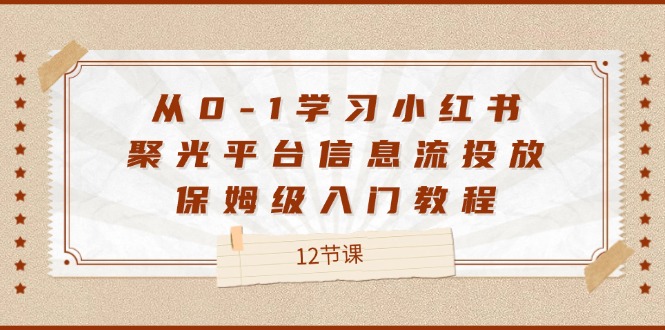 从0-1学习小红书聚光平台信息流投放，保姆级入门教程（12节课）-甄选网创