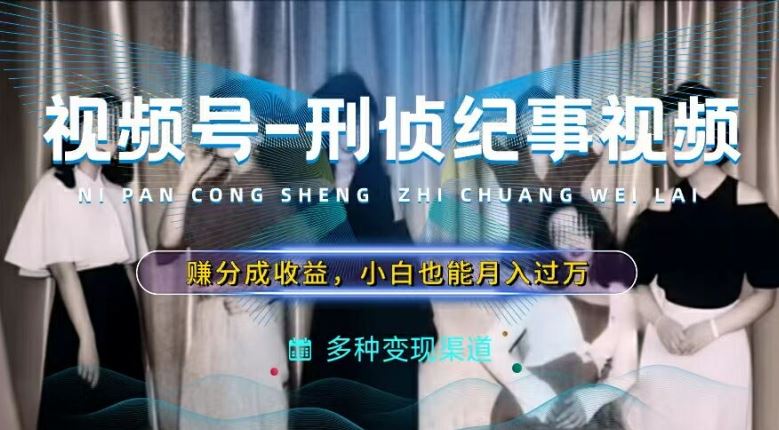 利用刑侦纪实视频，赚视频号分成计划收益，操作简单，新手小白轻松月入过万【揭秘】-甄选网创