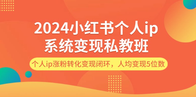 （12039期）2024小红书个人ip系统变现私教班，个人ip涨粉转化变现闭环，人均变现5位数-甄选网创