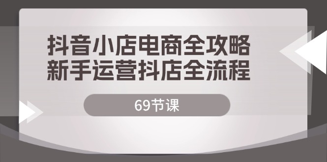 （12038期）抖音小店电商全攻略，新手运营抖店全流程（69节课）-甄选网创