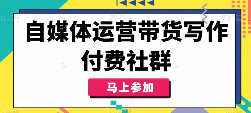 自媒体运营带货写作付费社群，带货是自媒体人必须掌握的能力-甄选网创