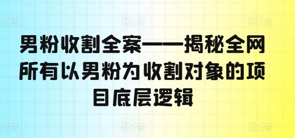 男粉收割全案——揭秘全网所有以男粉为收割对象的项目底层逻辑-甄选网创