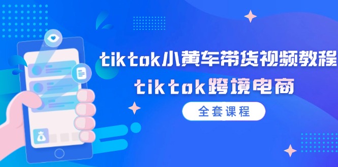 （12059期）tiktok小黄车带货视频教程，tiktok跨境电商（全套课程）-甄选网创