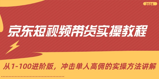 （12061期）京东短视频带货实操教程，从1-100进阶版，冲击单人高佣的实操方法讲解-甄选网创