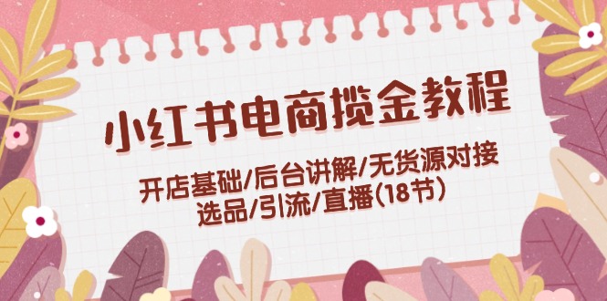 （12062期）小红书电商揽金教程：开店基础/后台讲解/无货源对接/选品/引流/直播(18节)-甄选网创