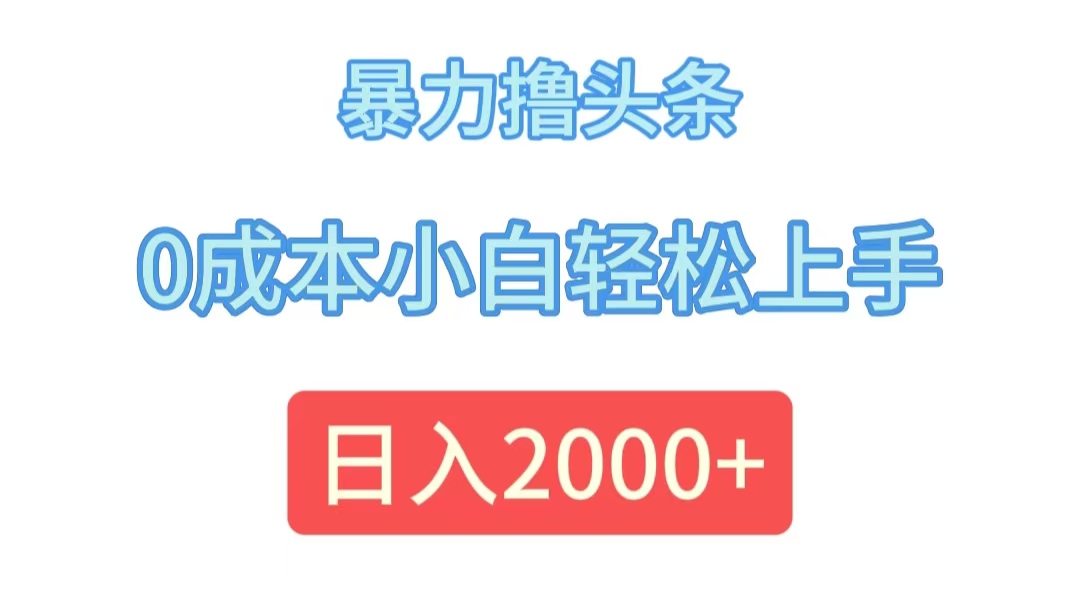 （12068期）暴力撸头条，0成本小白轻松上手，日入2000+-甄选网创