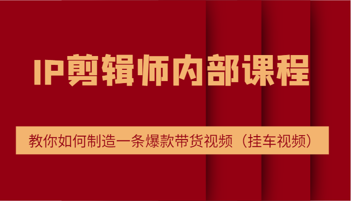 IP剪辑师内部课程，电商切片培训，教你如何制造一条爆款带货视频（挂车视频）-甄选网创