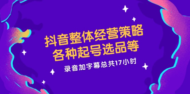 （12081期）抖音整体经营策略，各种起号选品等  录音加字幕总共17小时-甄选网创