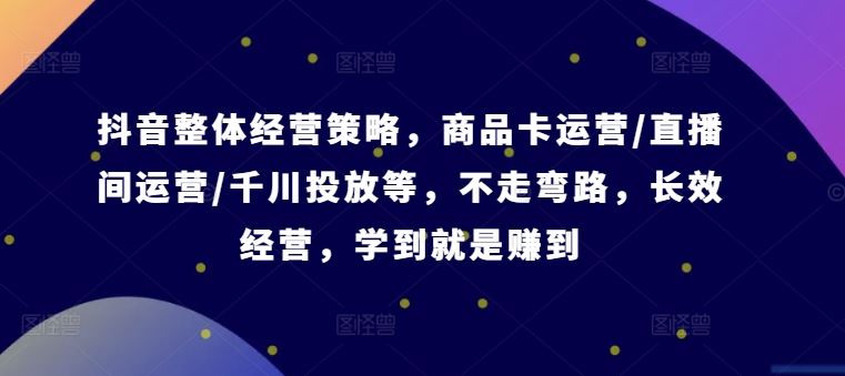 抖音整体经营策略，商品卡运营/直播间运营/千川投放等，不走弯路，学到就是赚到【录音】-甄选网创