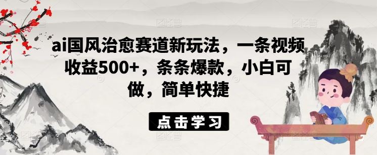 ai国风治愈赛道新玩法，一条视频收益500+，条条爆款，小白可做，简单快捷-甄选网创