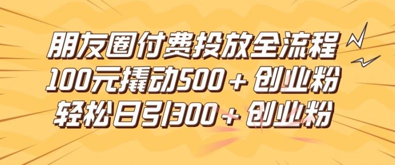 朋友圈高效付费投放全流程，100元撬动500+创业粉，日引流300加精准创业粉【揭秘】-甄选网创