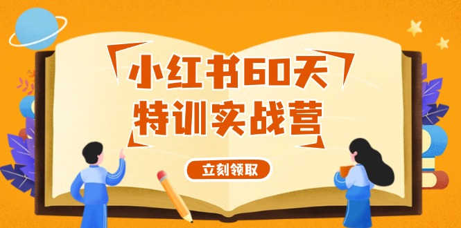 （12098期）小红书60天特训实战营（系统课）从0打造能赚钱的小红书账号（55节课）-甄选网创