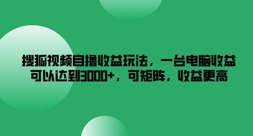 搜狐视频自撸收益玩法，一台电脑收益可以达到3k+，可矩阵，收益更高【揭秘】-甄选网创