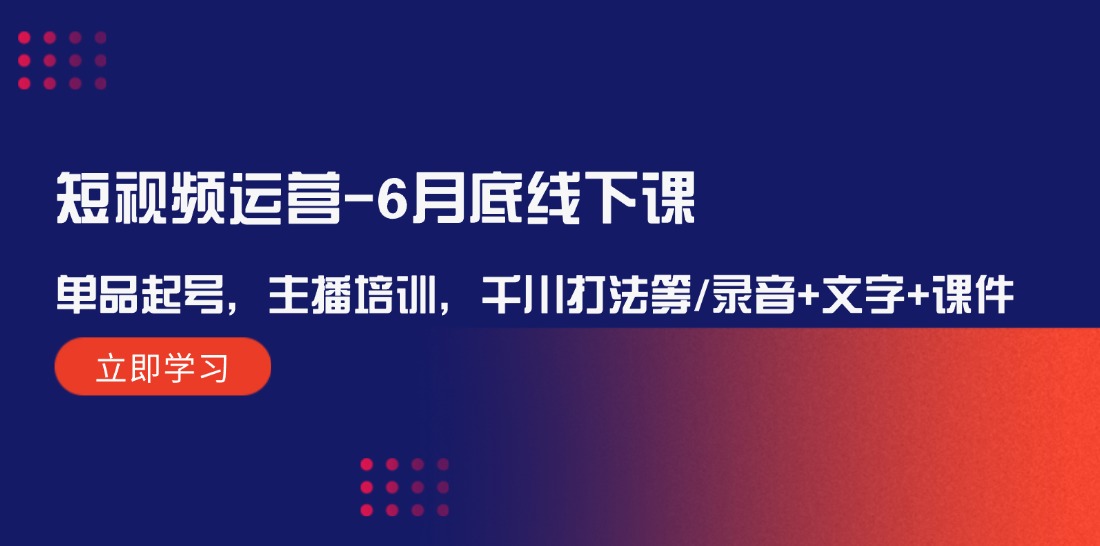 （12105期）短视频运营-6月底线下课：单品起号，主播培训，千川打法等/录音+文字+课件-甄选网创