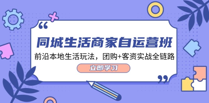 （12108期）同城生活商家自运营班，前沿本地生活玩法，团购+客资实战全链路-34节课-甄选网创