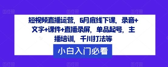 短视频直播运营，6月底线下课，录音+文字+课件+直播录屏，单品起号，主播培训，千川打法等-甄选网创