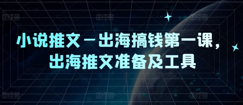 小说推文—出海搞钱第一课，出海推文准备及工具-甄选网创