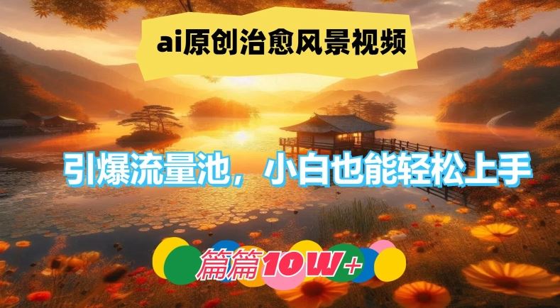 ai原创治愈风景视频，引爆流量池，小白也能轻松上手，篇篇10w+【揭秘】-甄选网创