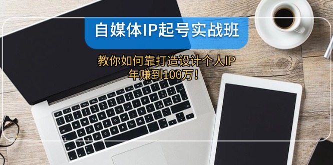 （12115期）自媒体IP-起号实战班：教你如何靠打造设计个人IP，年赚到100万！-甄选网创