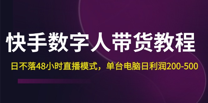 （12129期）快手-数字人带货教程，日不落48小时直播模式，单台电脑日利润200-500-甄选网创