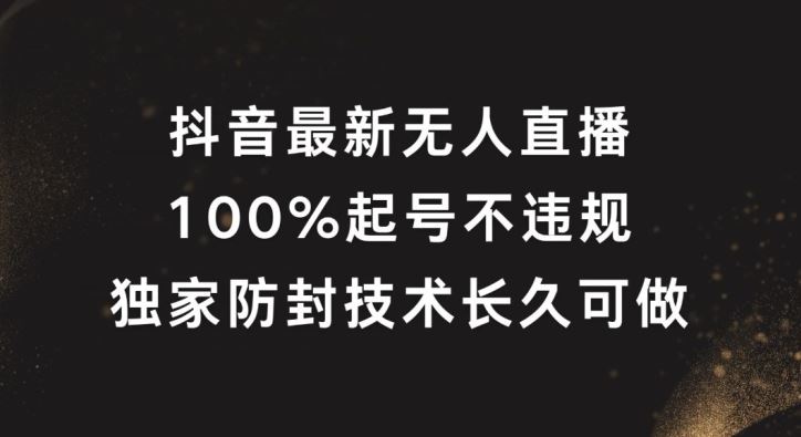 抖音最新无人直播，100%起号，独家防封技术长久可做【揭秘】-甄选网创