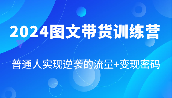 2024图文带货训练营，普通人实现逆袭的流量+变现密码（87节课）-甄选网创