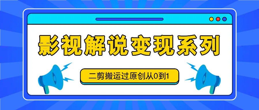 影视解说变现系列，二剪搬运过原创从0到1，喂饭式教程-甄选网创