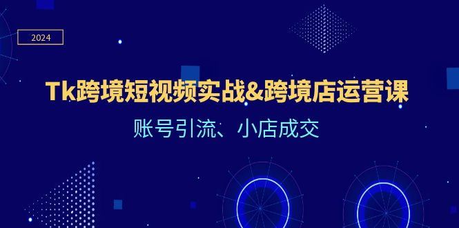 （12152期）Tk跨境短视频实战&跨境店运营课：账号引流、小店成交-甄选网创
