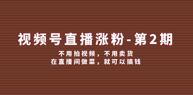 视频号直播涨粉第2期，不用拍视频，不用卖货，在直播间做菜，就可以搞钱-甄选网创