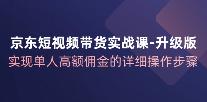 （12167期）京东-短视频带货实战课-升级版，实现单人高额佣金的详细操作步骤-甄选网创