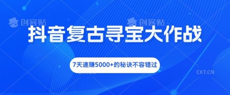 抖音复古寻宝大作战，7天速赚5000+的秘诀不容错过【揭秘】-甄选网创