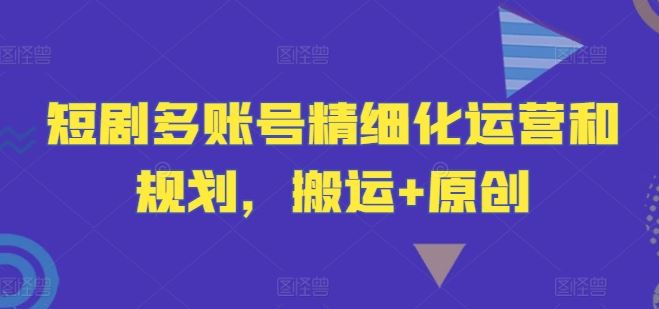 短剧多账号精细化运营和规划，搬运+原创-甄选网创