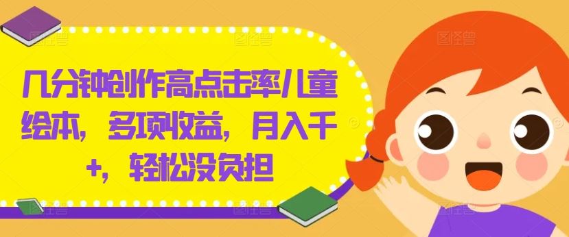 几分钟创作高点击率儿童绘本，多项收益，月入千+，轻松没负担【揭秘】-甄选网创